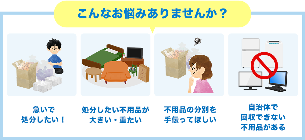 不用品や粗大ごみに関するよくあるお悩みは以下の4点です。①急いで処分したい！②処分したい不用品が大きい・重たい③不用品の分別を手伝ってほしい④自治体で回収できない不用品がある